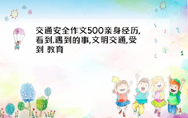 交通安全作文500亲身经历,看到.遇到的事,文明交通,受到 教育