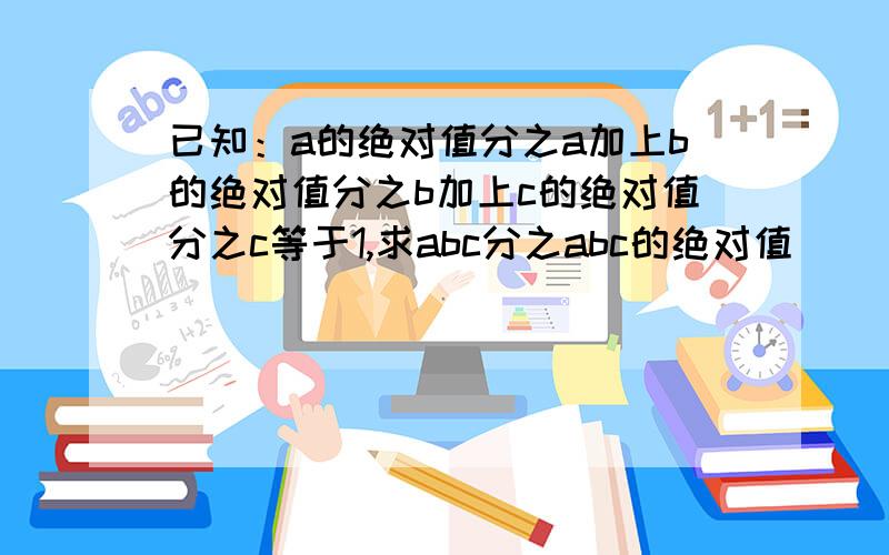 已知：a的绝对值分之a加上b的绝对值分之b加上c的绝对值分之c等于1,求abc分之abc的绝对值