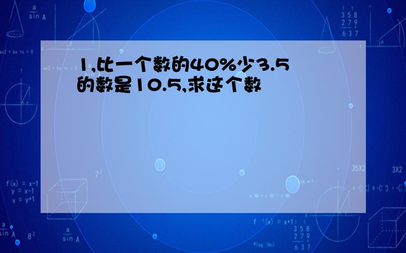 1,比一个数的40%少3.5的数是10.5,求这个数