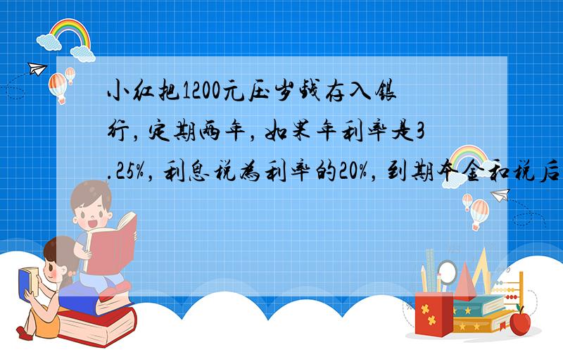 小红把1200元压岁钱存入银行，定期两年，如果年利率是3.25%，利息税为利率的20%，到期本金和税后利息一共多少元？