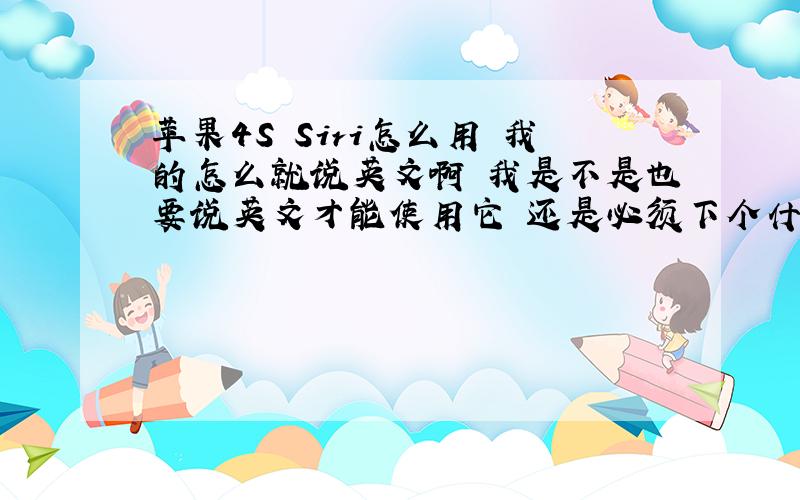 苹果4S Siri怎么用 我的怎么就说英文啊 我是不是也要说英文才能使用它 还是必须下个什么软件才能使用