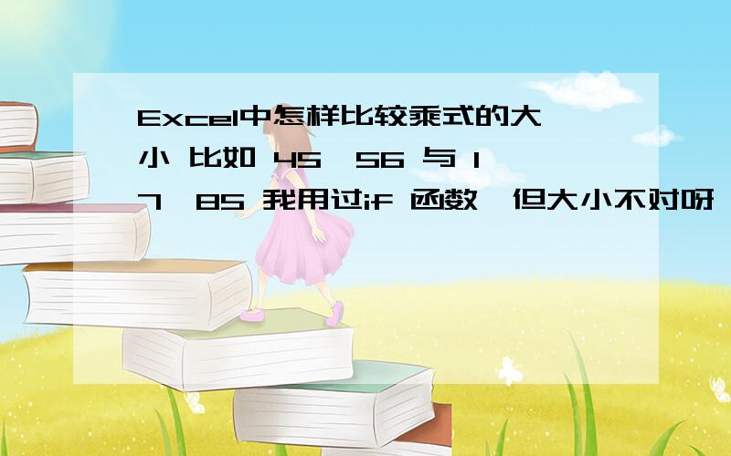 Excel中怎样比较乘式的大小 比如 45*56 与 17*85 我用过if 函数,但大小不对呀,是不就格式有问题呀