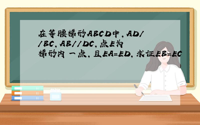 在等腰梯形ABCD中,AD//BC,AB//DC,点E为梯形内一点,且EA=ED,求证EB=EC