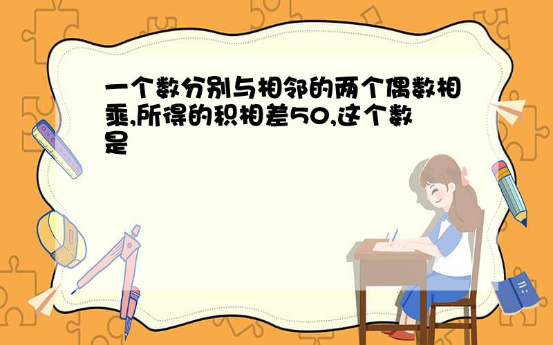 一个数分别与相邻的两个偶数相乘,所得的积相差50,这个数是