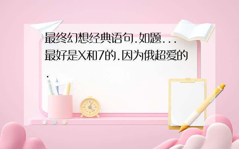 最终幻想经典语句.如题...最好是X和7的.因为俄超爱的.