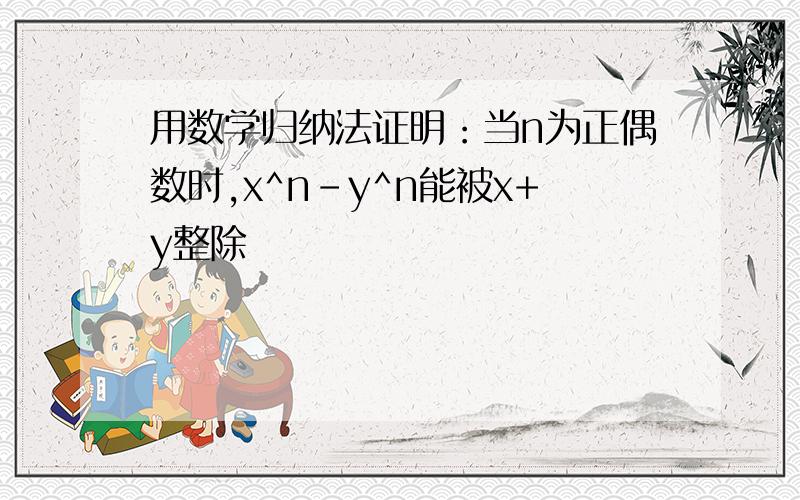 用数学归纳法证明：当n为正偶数时,x^n-y^n能被x+y整除