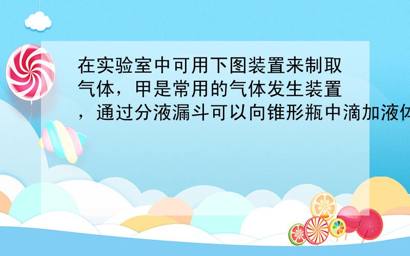 在实验室中可用下图装置来制取气体，甲是常用的气体发生装置，通过分液漏斗可以向锥形瓶中滴加液体．