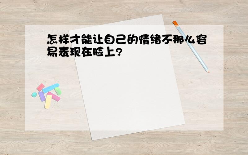 怎样才能让自己的情绪不那么容易表现在脸上?