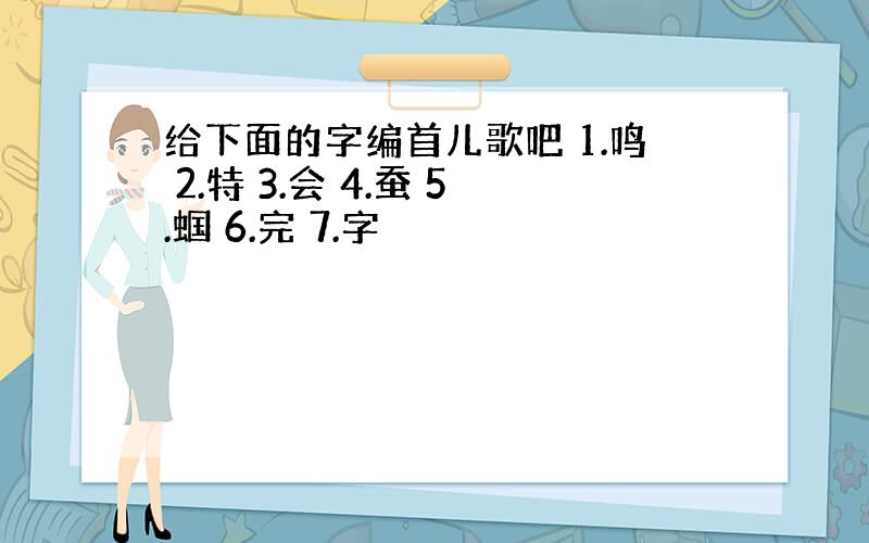 给下面的字编首儿歌吧 1.鸣 2.特 3.会 4.蚕 5.蝈 6.完 7.字