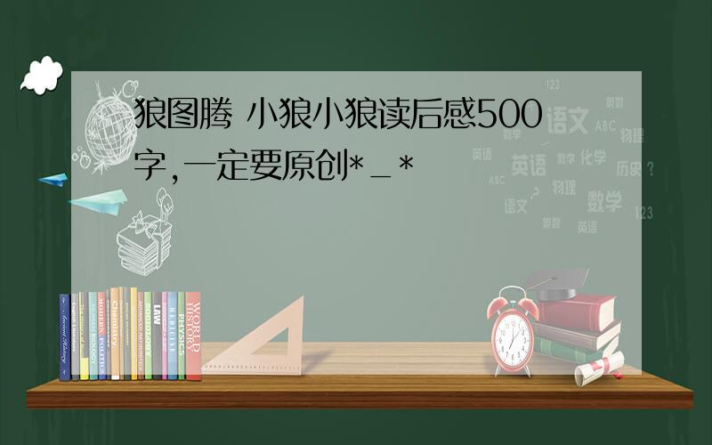 狼图腾 小狼小狼读后感500字,一定要原创*_*