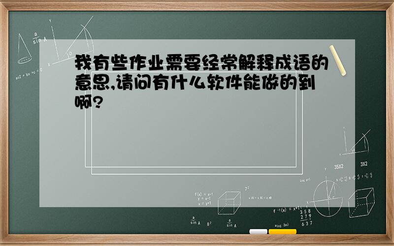 我有些作业需要经常解释成语的意思,请问有什么软件能做的到啊?