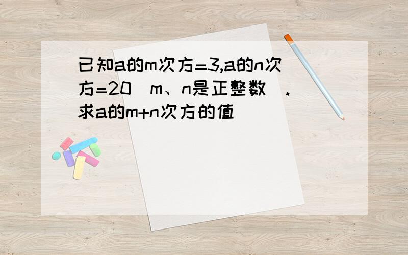 已知a的m次方=3,a的n次方=20（m、n是正整数）.求a的m+n次方的值