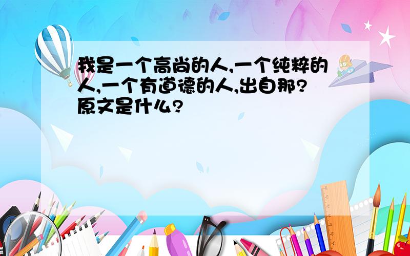 我是一个高尚的人,一个纯粹的人,一个有道德的人,出自那?原文是什么?