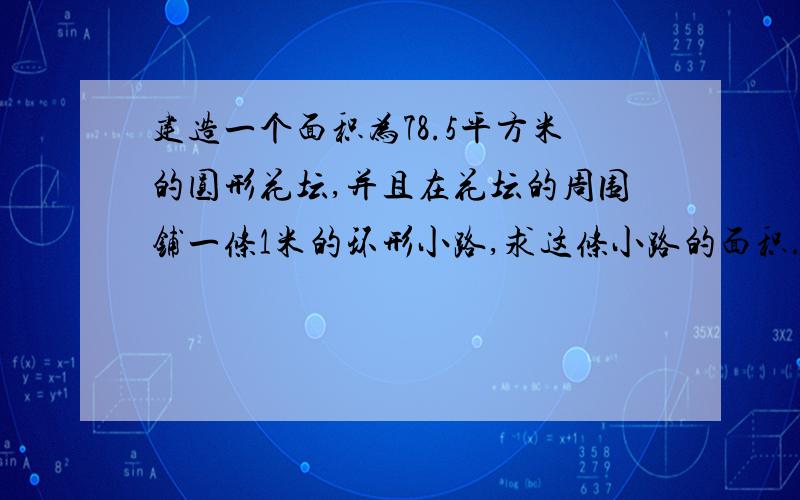 建造一个面积为78.5平方米的圆形花坛,并且在花坛的周围铺一条1米的环形小路,求这条小路的面积.