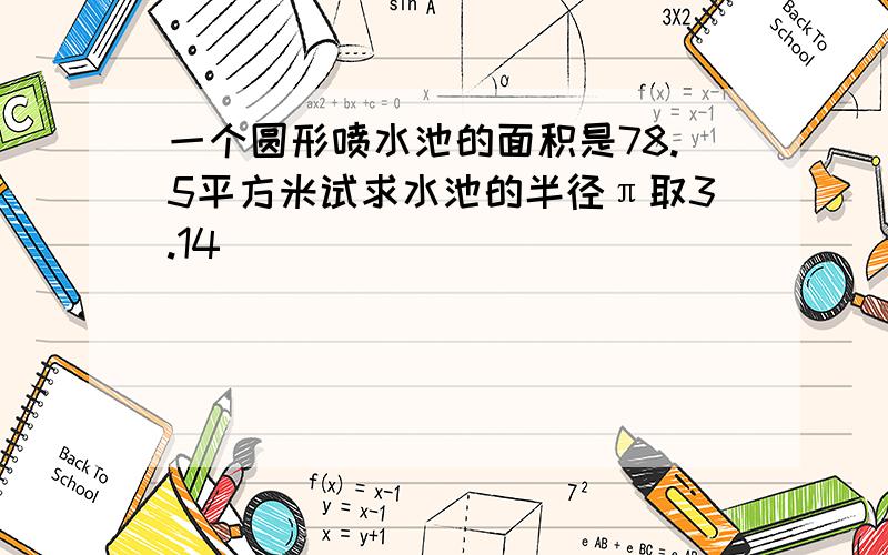 一个圆形喷水池的面积是78.5平方米试求水池的半径π取3.14