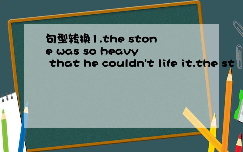 句型转换1.the stone was so heavy that he couldn't life it.the st