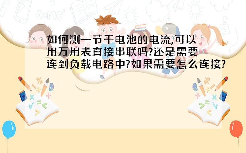 如何测一节干电池的电流,可以用万用表直接串联吗?还是需要连到负载电路中?如果需要怎么连接?