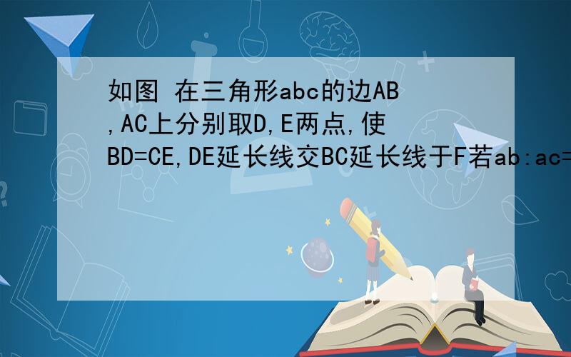 如图 在三角形abc的边AB,AC上分别取D,E两点,使BD=CE,DE延长线交BC延长线于F若ab:ac=3：5