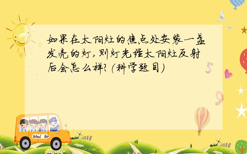 如果在太阳灶的焦点处安装一盏发亮的灯,则灯光经太阳灶反射后会怎么样?（科学题目）