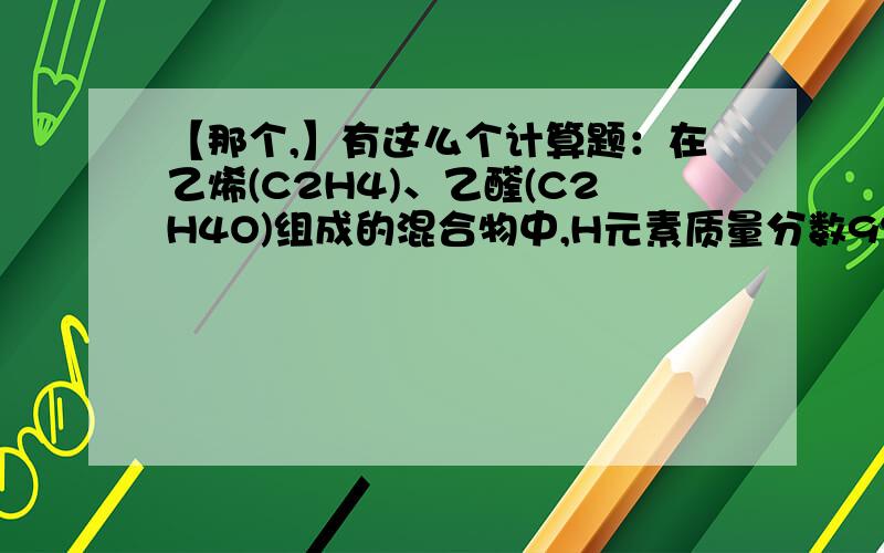 【那个,】有这么个计算题：在乙烯(C2H4)、乙醛(C2H4O)组成的混合物中,H元素质量分数9%,求O元素质量分数.(