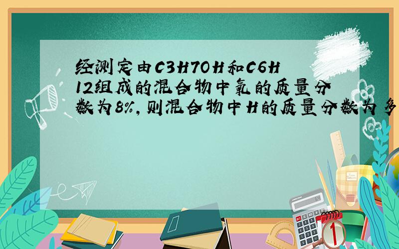 经测定由C3H7OH和C6H12组成的混合物中氧的质量分数为8%,则混合物中H的质量分数为多少?本人化学基础很弱.