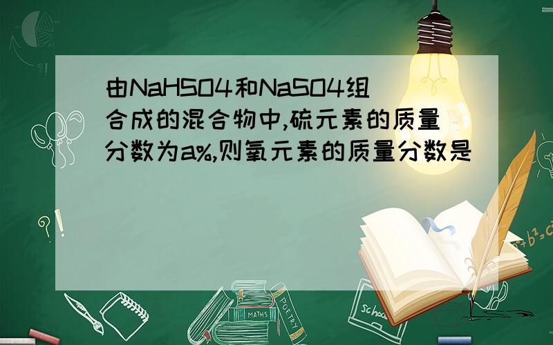 由NaHSO4和NaSO4组合成的混合物中,硫元素的质量分数为a%,则氧元素的质量分数是