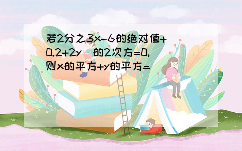 若2分之3x-6的绝对值+(0.2+2y)的2次方=0,则x的平方+y的平方=（ ）