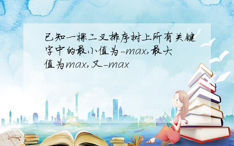 已知一棵二叉排序树上所有关键字中的最小值为-max,最大值为max,又-max