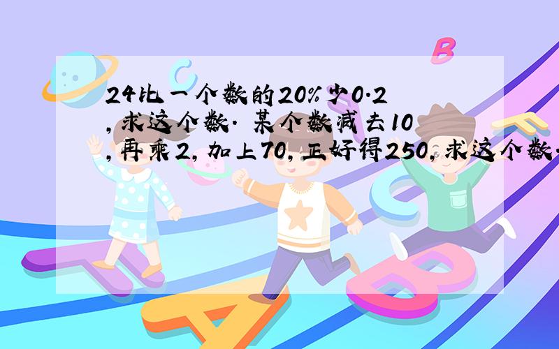 24比一个数的20%少0.2,求这个数. 某个数减去10,再乘2,加上70,正好得250,求这个数.