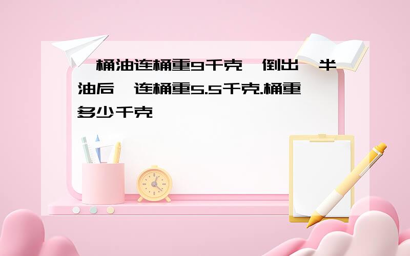 一桶油连桶重9千克,倒出一半油后,连桶重5.5千克.桶重多少千克