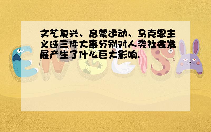 文艺复兴、启蒙运动、马克思主义这三件大事分别对人类社会发展产生了什么巨大影响.