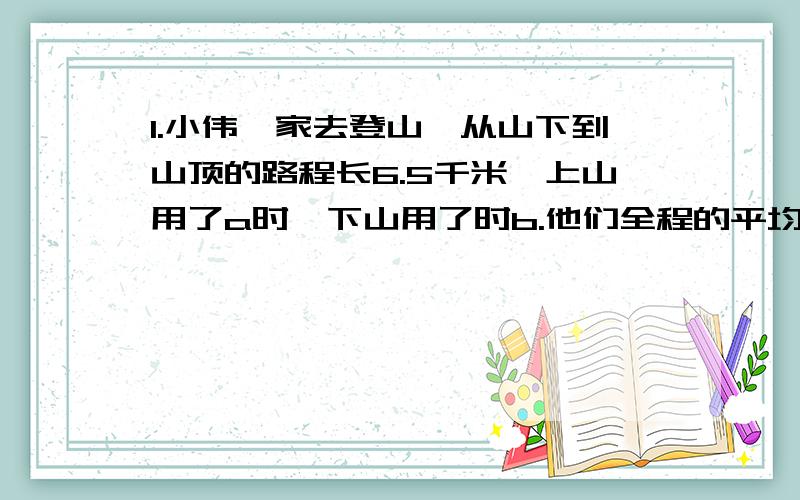 1.小伟一家去登山,从山下到山顶的路程长6.5千米,上山用了a时,下山用了时b.他们全程的平均速度是多少?