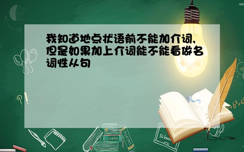 我知道地点状语前不能加介词,但是如果加上介词能不能看做名词性从句