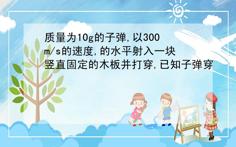 质量为10g的子弹,以300m/s的速度,的水平射入一块竖直固定的木板并打穿,已知子弹穿