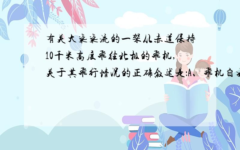 有关大气气流的一架从赤道保持10千米高度飞往北极的飞机,关于其飞行情况的正确叙述是：A、飞机自始自终一直在对流层中飞行