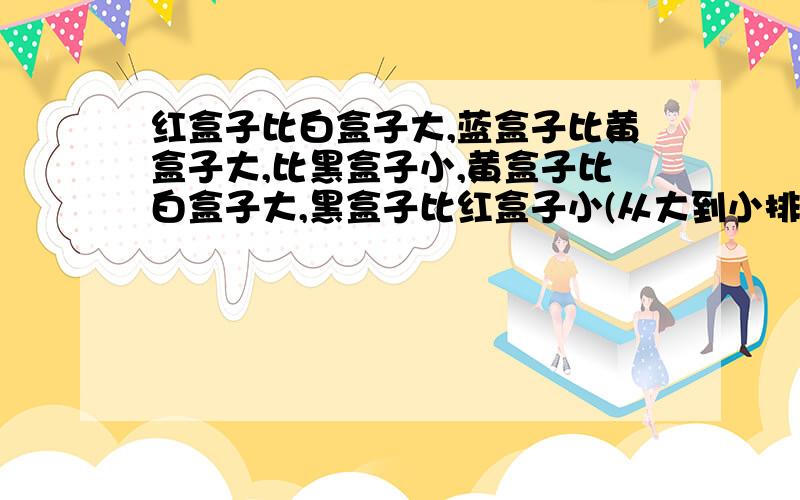 红盒子比白盒子大,蓝盒子比黄盒子大,比黑盒子小,黄盒子比白盒子大,黑盒子比红盒子小(从大到小排列这些盒子