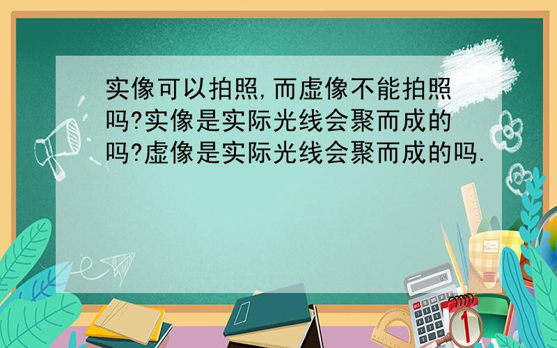 实像可以拍照,而虚像不能拍照吗?实像是实际光线会聚而成的吗?虚像是实际光线会聚而成的吗.