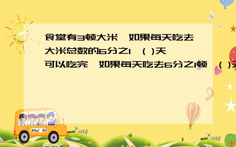 食堂有3顿大米,如果每天吃去大米总数的6分之1,( )天可以吃完,如果每天吃去6分之1顿,( )天可以吃完.