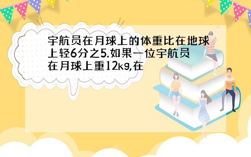 宇航员在月球上的体重比在地球上轻6分之5.如果一位宇航员在月球上重12kg,在