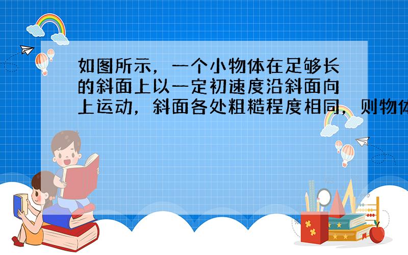 如图所示，一个小物体在足够长的斜面上以一定初速度沿斜面向上运动，斜面各处粗糙程度相同，则物体在斜面上运动的过程（　　）