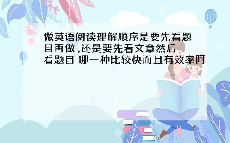 做英语阅读理解顺序是要先看题目再做 ,还是要先看文章然后看题目 哪一种比较快而且有效率阿