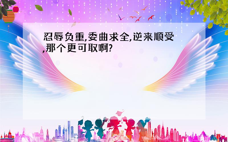 忍辱负重,委曲求全,逆来顺受,那个更可取啊?