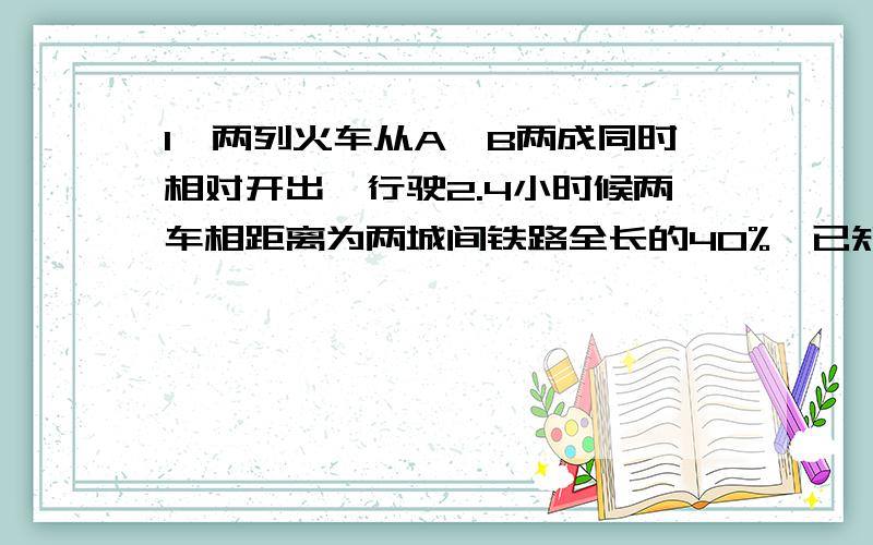 1、两列火车从A、B两成同时相对开出,行驶2.4小时候两车相距离为两城间铁路全长的40%,已知甲车速度比乙车速度快20%