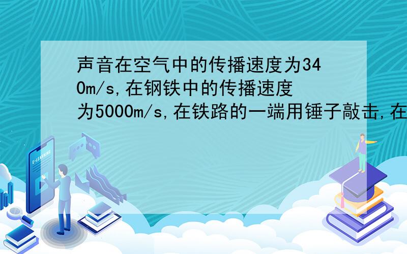 声音在空气中的传播速度为340m/s,在钢铁中的传播速度为5000m/s,在铁路的一端用锤子敲击,在另一端听到两次响声,