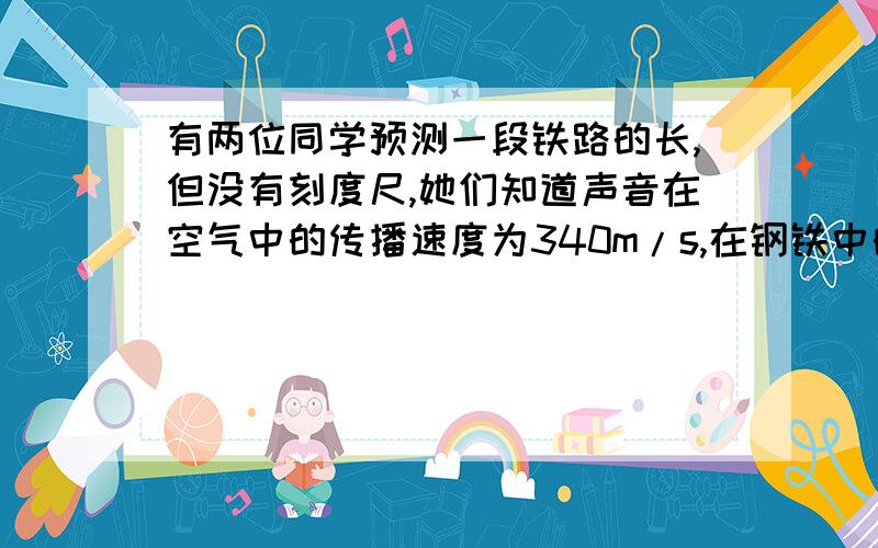 有两位同学预测一段铁路的长,但没有刻度尺,她们知道声音在空气中的传播速度为340m/s,在钢铁中的传播速度为5000m/