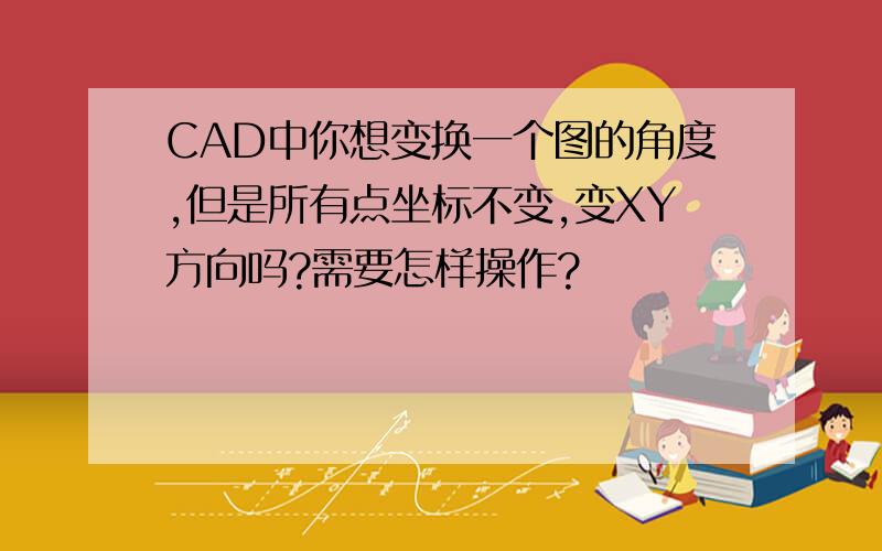 CAD中你想变换一个图的角度,但是所有点坐标不变,变XY方向吗?需要怎样操作?