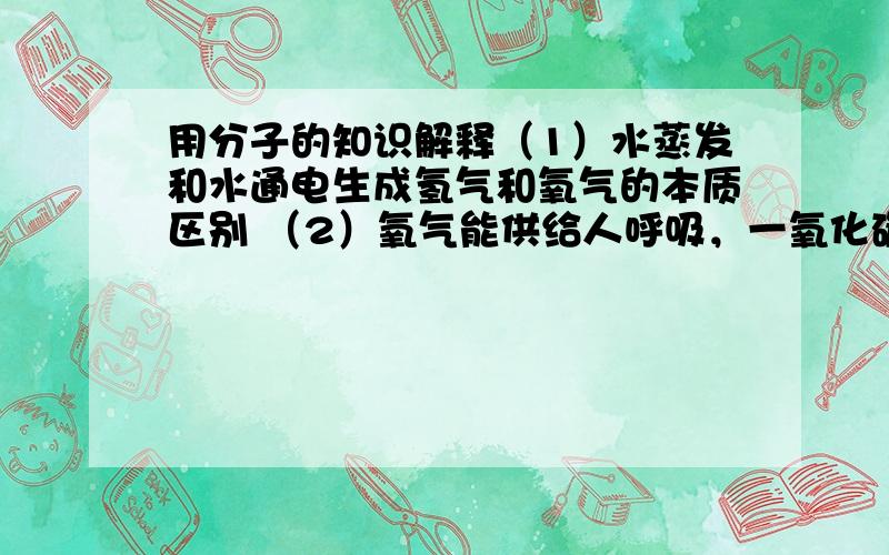 用分子的知识解释（1）水蒸发和水通电生成氢气和氧气的本质区别 （2）氧气能供给人呼吸，一氧化碳有毒 （3）100毫升睡与