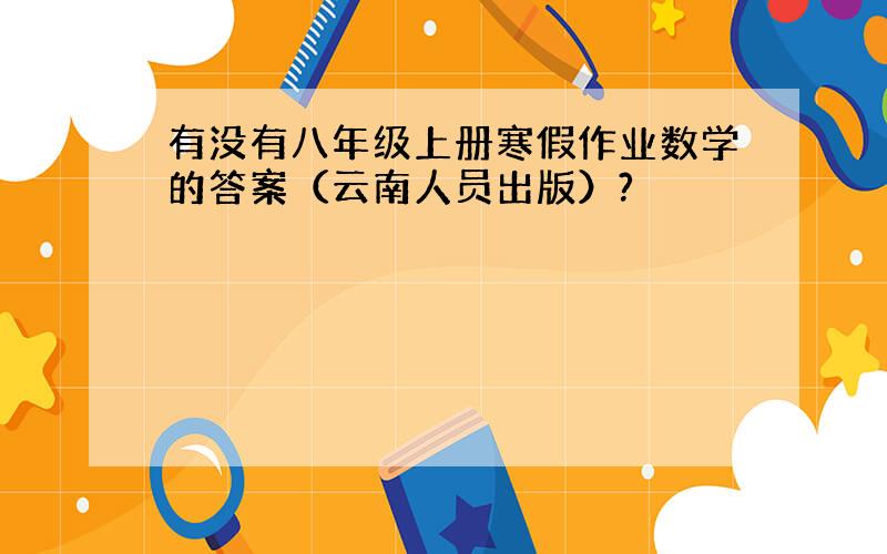 有没有八年级上册寒假作业数学的答案（云南人员出版）?