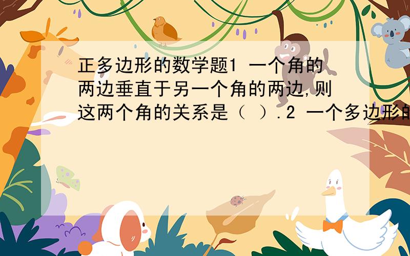 正多边形的数学题1 一个角的两边垂直于另一个角的两边,则这两个角的关系是（ ）.2 一个多边形的每一个外角都相等,且比它