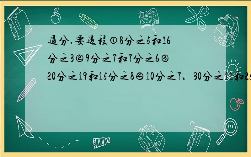 通分,要过程①8分之5和16分之3②9分之7和7分之6③20分之19和15分之8④10分之7、30分之11和25分之18